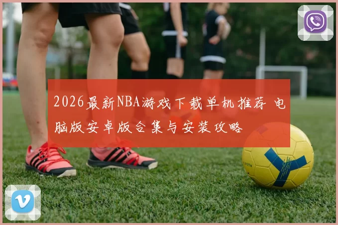 2026最新NBA游戏下载单机推荐 电脑版安卓版合集与安装攻略