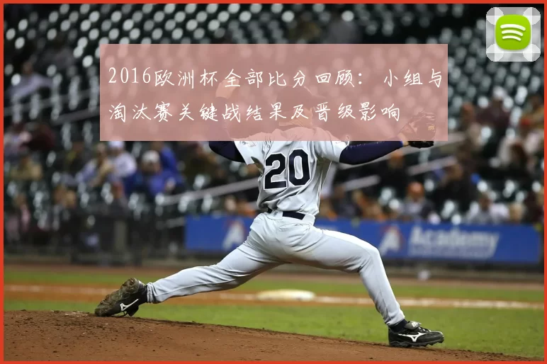 2016欧洲杯全部比分回顾：小组与淘汰赛关键战结果及晋级影响