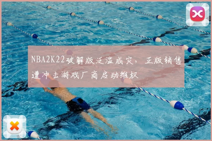 NBA2K22破解版泛滥成灾，正版销售遭冲击游戏厂商启动维权