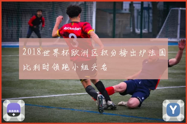 2018世界杯欧洲区积分榜出炉法国比利时领跑小组头名