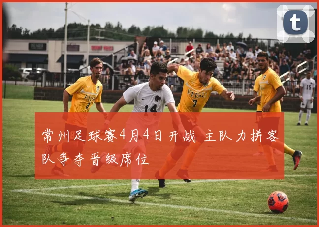 常州足球赛4月4日开战 主队力拼客队争夺晋级席位