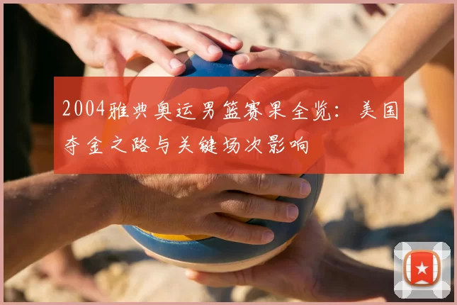2004雅典奥运男篮赛果全览：美国夺金之路与关键场次影响