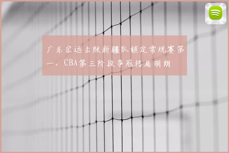 广东宏远击败新疆队锁定常规赛第一，CBA第三阶段争冠格局明朗