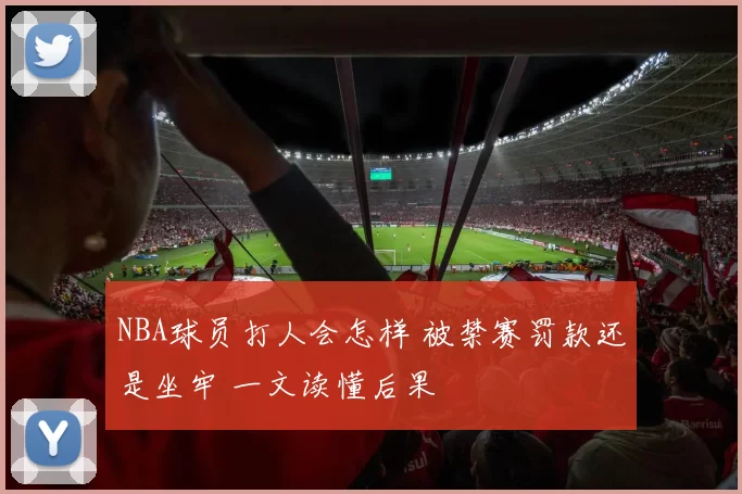 NBA球员打人会怎样 被禁赛罚款还是坐牢 一文读懂后果