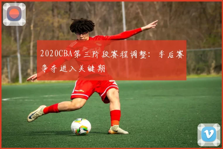 2020CBA第三阶段赛程调整：季后赛争夺进入关键期
