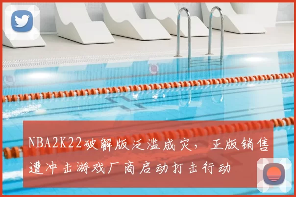 NBA2K22破解版泛滥成灾，正版销售遭冲击游戏厂商启动打击行动
