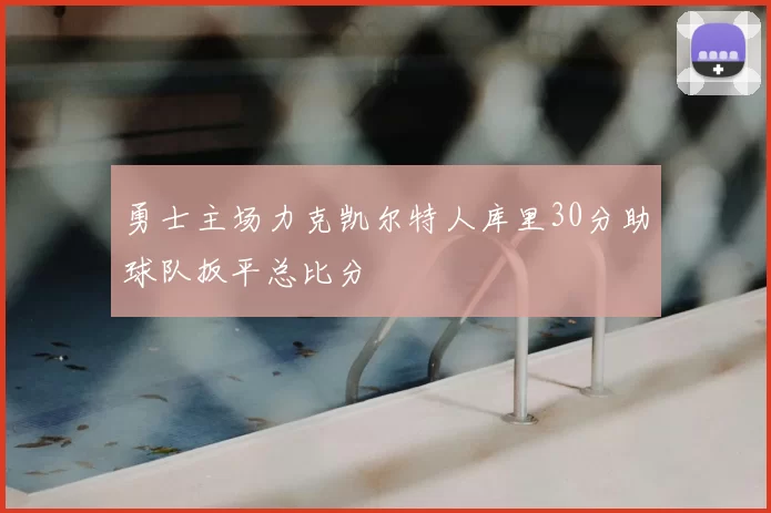 勇士主场力克凯尔特人库里30分助球队扳平总比分