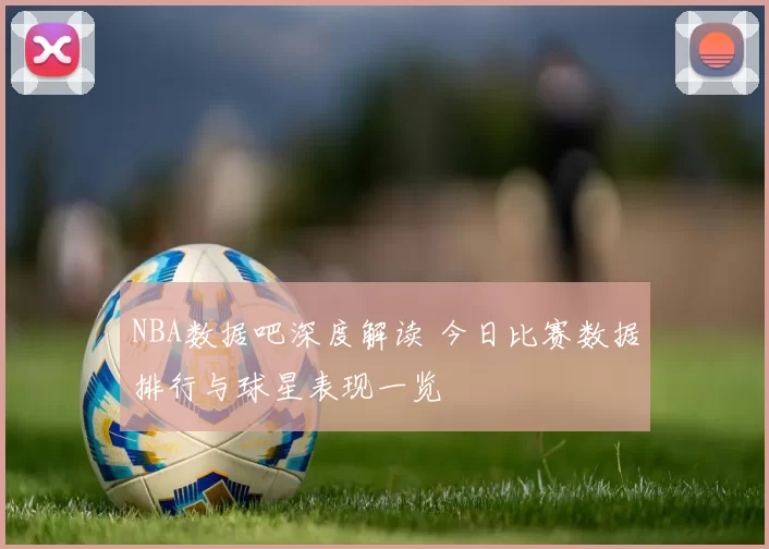 NBA数据吧深度解读 今日比赛数据排行与球星表现一览