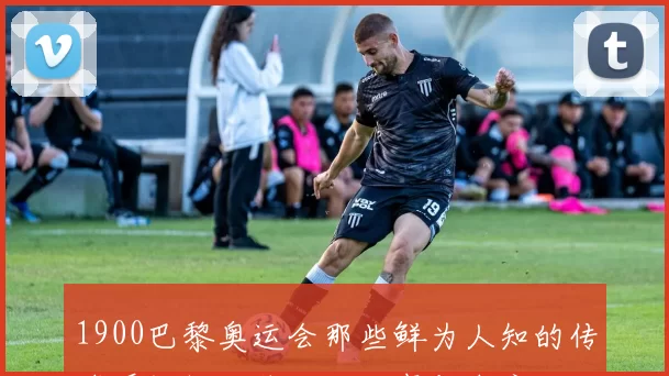 1900巴黎奥运会那些鲜为人知的传奇瞬间揭秘背后的故事与今启示