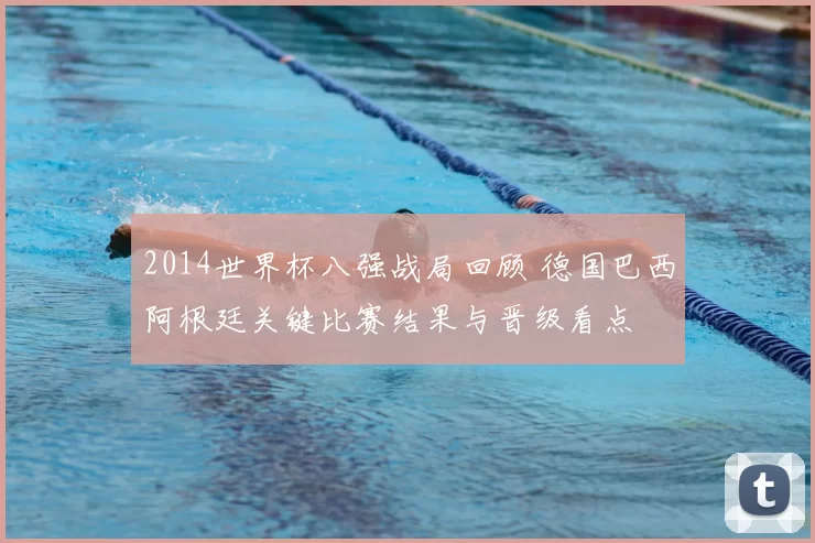 2014世界杯八强战局回顾 德国巴西阿根廷关键比赛结果与晋级看点