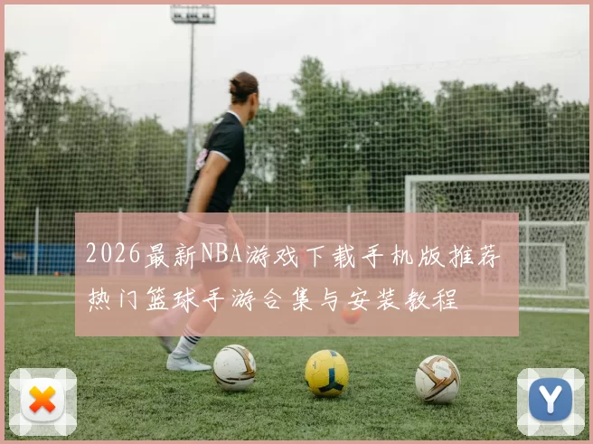 2026最新NBA游戏下载手机版推荐 热门篮球手游合集与安装教程