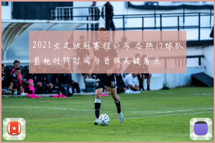 2021女足欧冠赛程公布 各热门球队首轮对阵时间与晋级关键看点