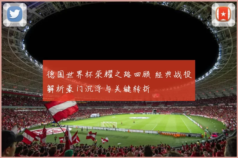 德国世界杯荣耀之路回顾 经典战役解析豪门沉浮与关键转折