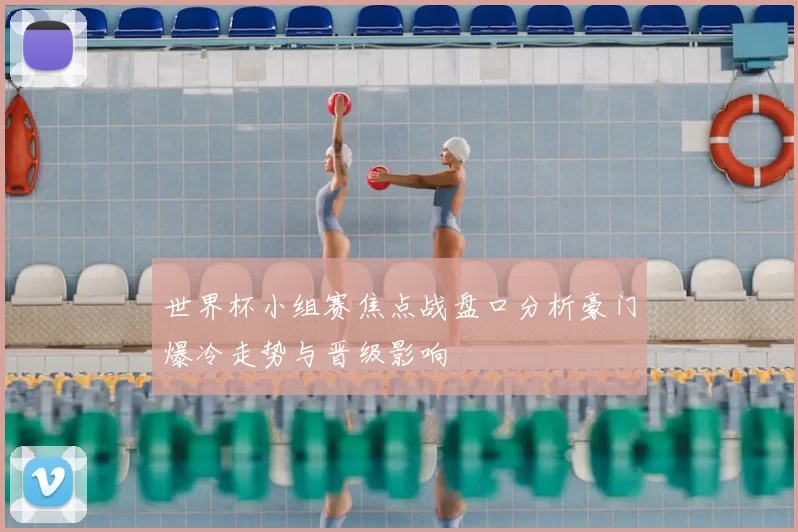 世界杯小组赛焦点战盘口分析豪门爆冷走势与晋级影响