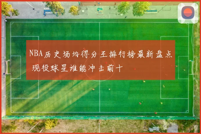 NBA历史场均得分王排行榜最新盘点 现役球星谁能冲击前十