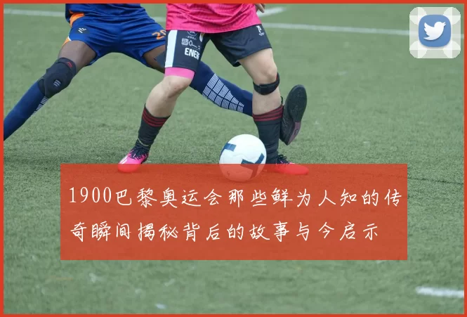 1900巴黎奥运会那些鲜为人知的传奇瞬间揭秘背后的故事与今启示