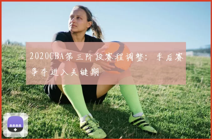 2020CBA第三阶段赛程调整：季后赛争夺进入关键期