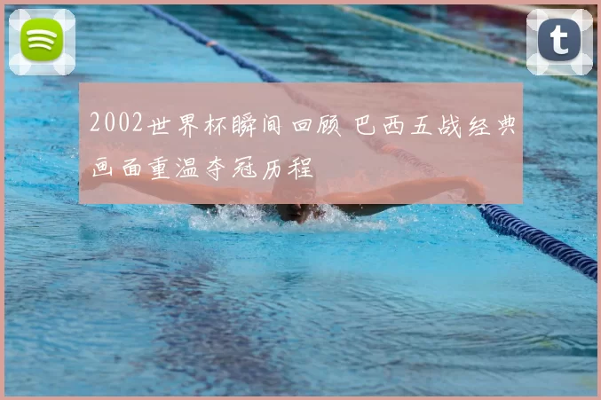 2002世界杯瞬间回顾 巴西五战经典画面重温夺冠历程