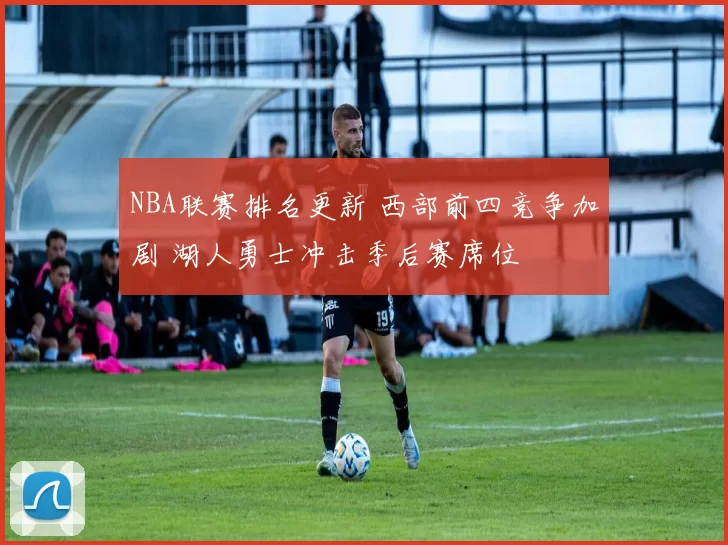 NBA联赛排名更新 西部前四竞争加剧 湖人勇士冲击季后赛席位