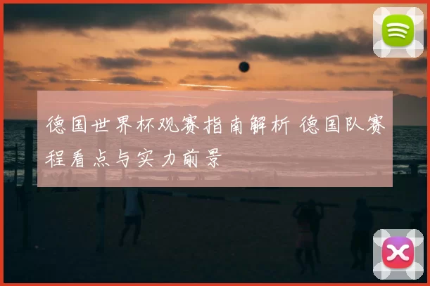 德国世界杯观赛指南解析 德国队赛程看点与实力前景