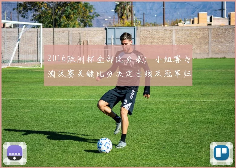 2016欧洲杯全部比分表：小组赛与淘汰赛关键比分决定出线及冠军归属