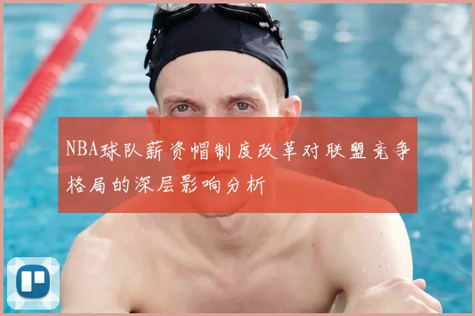 NBA球队薪资帽制度改革对联盟竞争格局的深层影响分析