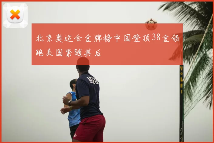 北京奥运会金牌榜中国登顶38金领跑美国紧随其后
