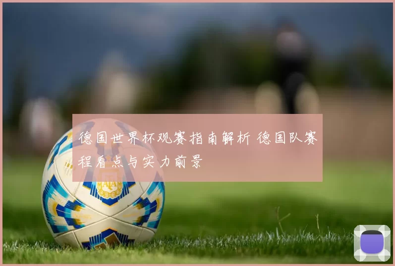 德国世界杯观赛指南解析 德国队赛程看点与实力前景