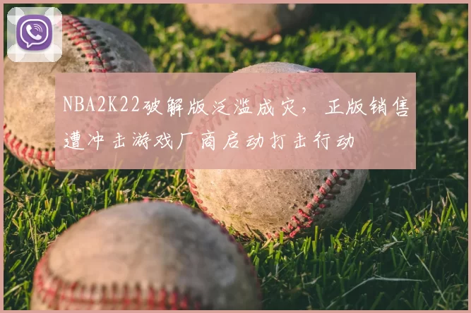 NBA2K22破解版泛滥成灾，正版销售遭冲击游戏厂商启动打击行动