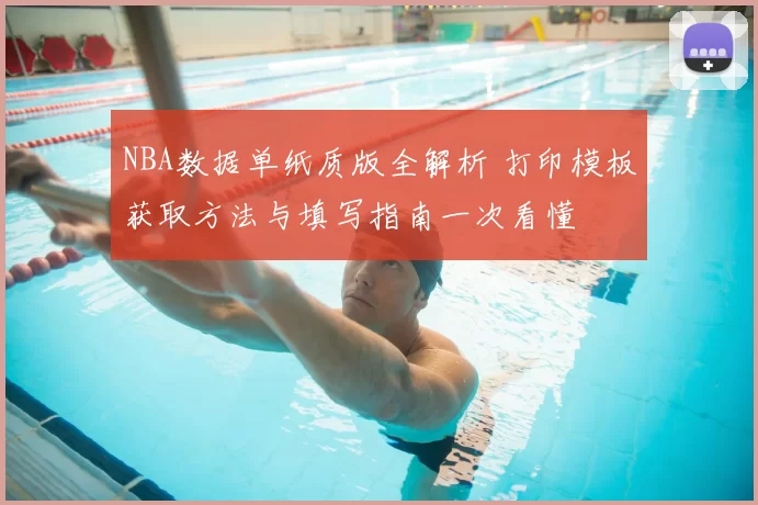 NBA数据单纸质版全解析 打印模板获取方法与填写指南一次看懂