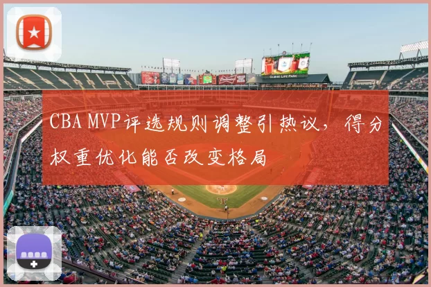 CBA MVP评选规则调整引热议，得分权重优化能否改变格局