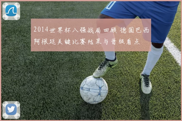 2014世界杯八强战局回顾 德国巴西阿根廷关键比赛结果与晋级看点