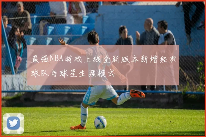 最强NBA游戏上线全新版本新增经典球队与球星生涯模式