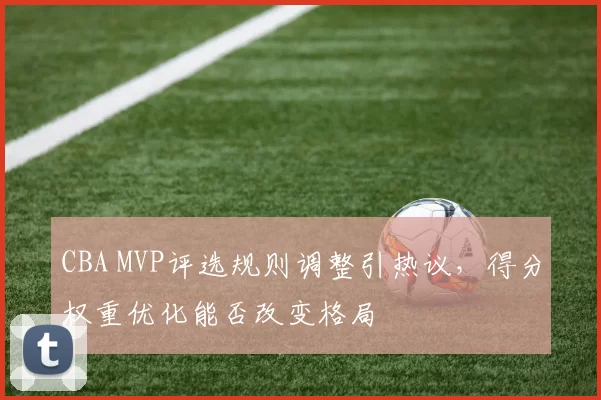 CBA MVP评选规则调整引热议，得分权重优化能否改变格局