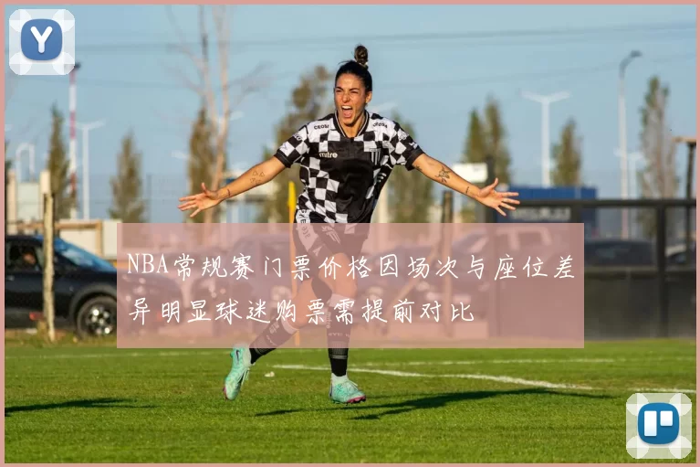 NBA常规赛门票价格因场次与座位差异明显球迷购票需提前对比