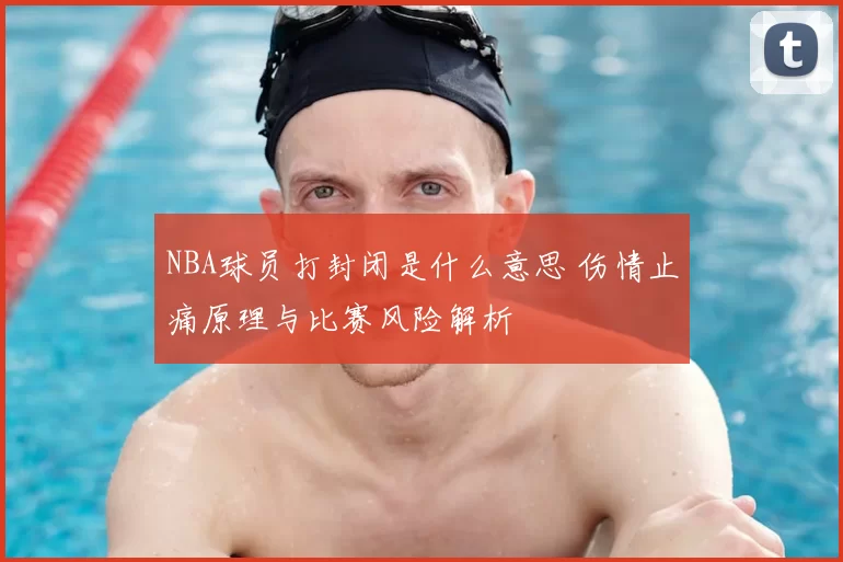NBA球员打封闭是什么意思 伤情止痛原理与比赛风险解析