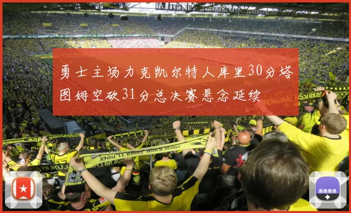 勇士主场力克凯尔特人库里30分塔图姆空砍31分总决赛悬念延续