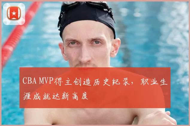 CBA MVP得主创造历史纪录，职业生涯成就达新高度
