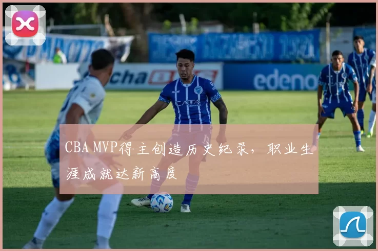 CBA MVP得主创造历史纪录，职业生涯成就达新高度