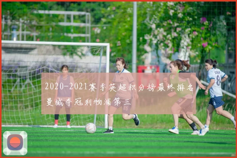 2020-2021赛季英超积分榜最终排名曼城夺冠利物浦第三