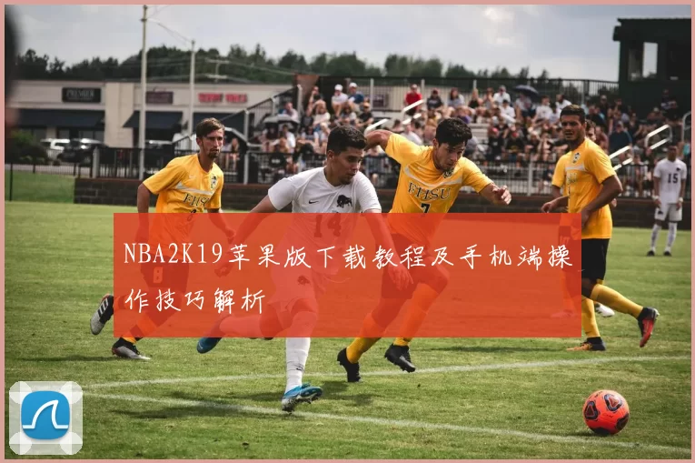 NBA2K19苹果版下载教程及手机端操作技巧解析