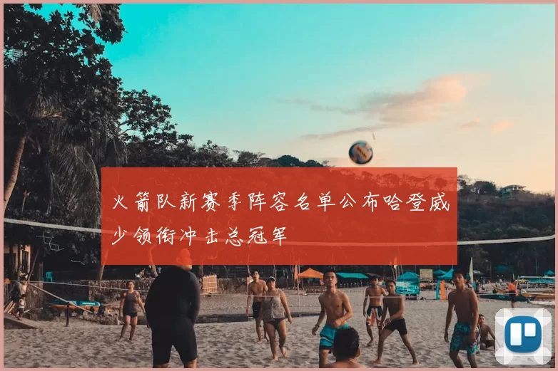 火箭队新赛季阵容名单公布哈登威少领衔冲击总冠军