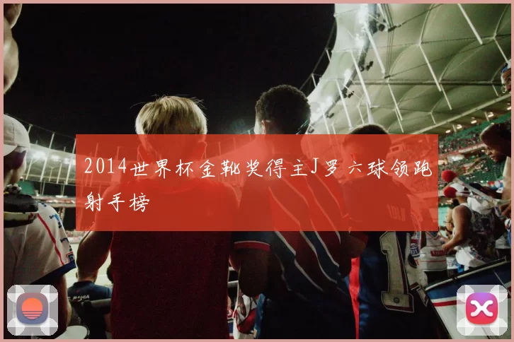 2014世界杯金靴奖得主J罗六球领跑射手榜