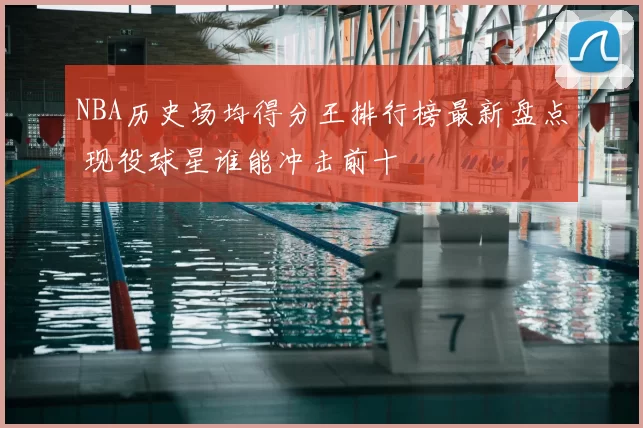 NBA历史场均得分王排行榜最新盘点 现役球星谁能冲击前十