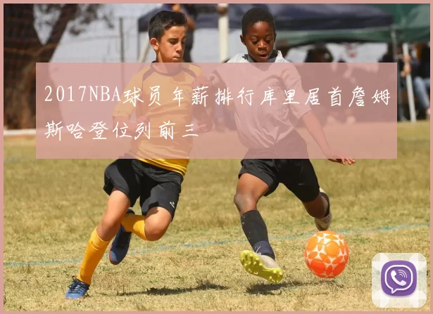 2017NBA球员年薪排行库里居首詹姆斯哈登位列前三