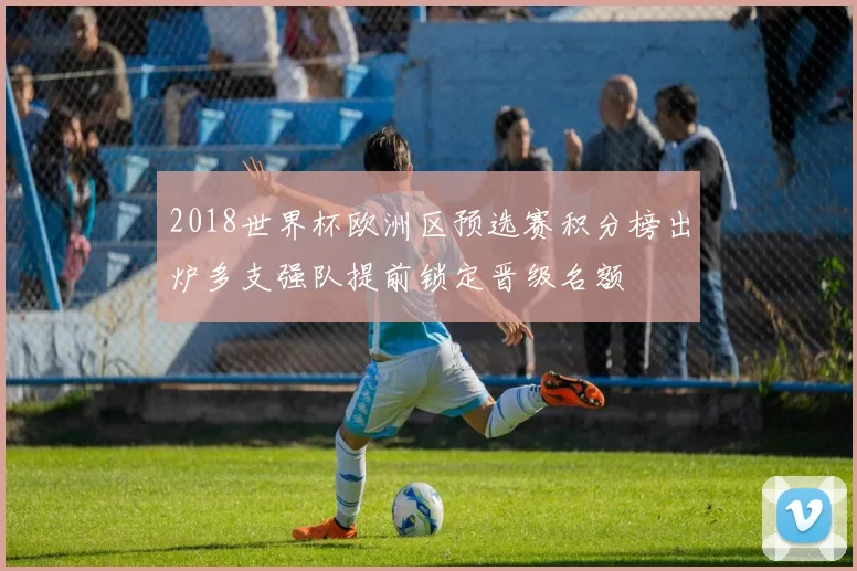 2018世界杯欧洲区预选赛积分榜出炉多支强队提前锁定晋级名额