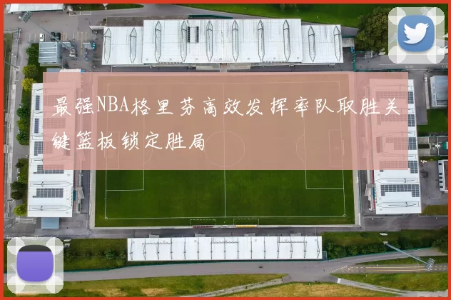 最强NBA格里芬高效发挥率队取胜关键篮板锁定胜局