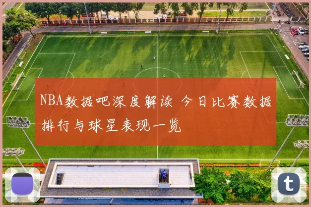 NBA数据吧深度解读 今日比赛数据排行与球星表现一览