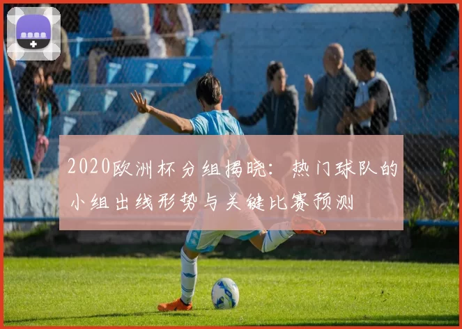 2020欧洲杯分组揭晓：热门球队的小组出线形势与关键比赛预测