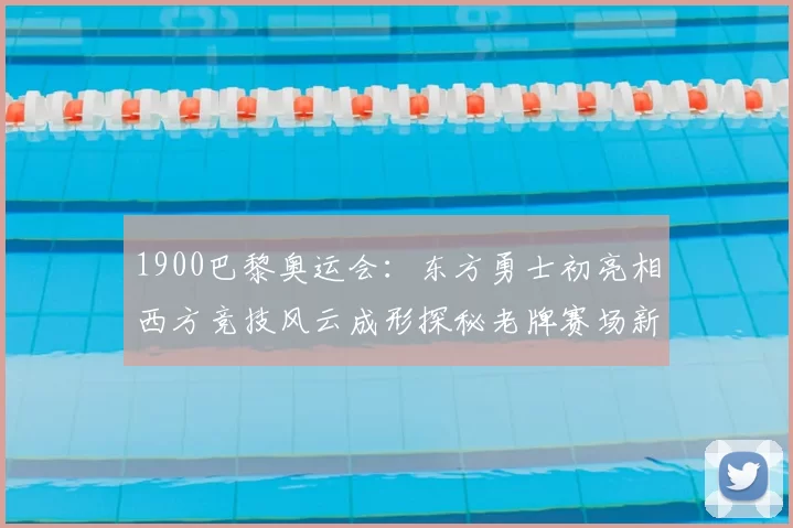 1900巴黎奥运会：东方勇士初亮相西方竞技风云成形探秘老牌赛场新风貌